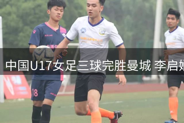 中国U17女足三球完胜曼城 李启娴表现抢眼晋级四强