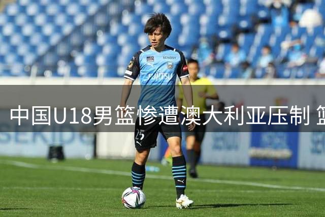 中国U18男篮惨遭澳大利亚压制 篮板数据全面落后