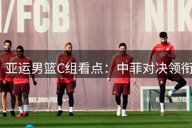 亚运男篮C组看点：中菲对决领衔 双归化成菲律宾卫冕关键