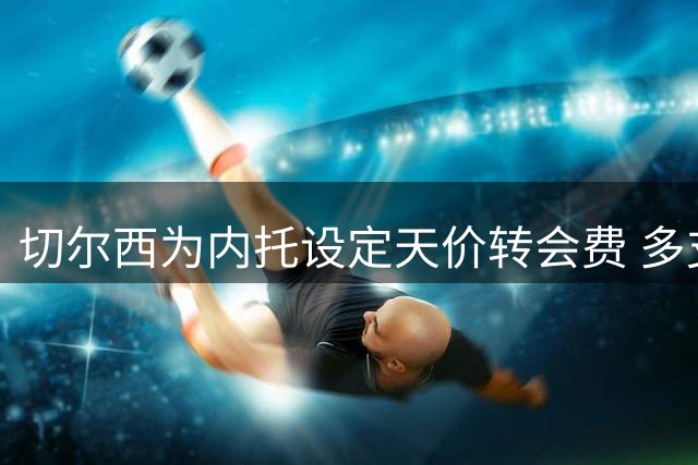 切尔西为内托设定天价转会费 多支英超球队关注穆德里克