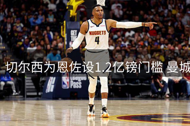 切尔西为恩佐设1.2亿镑门槛 曼城引援或面临连环加价