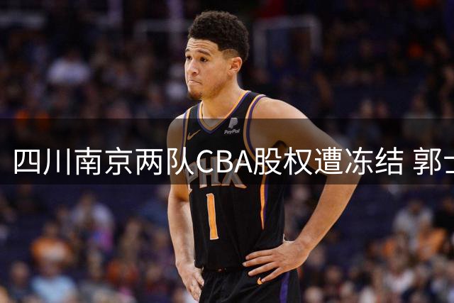 四川南京两队CBA股权遭冻结 郭士强谈封闭管理 赵继伟反思败因