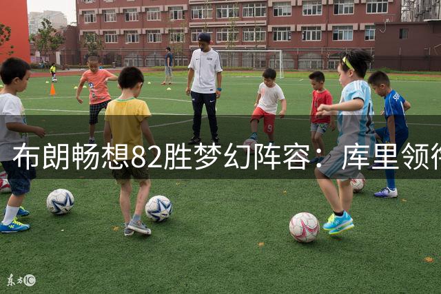 布朗畅想82胜梦幻阵容：库里领衔五虎将