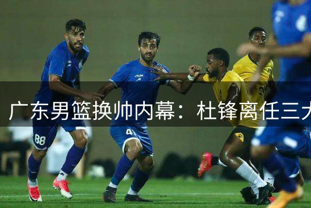 广东男篮换帅内幕：杜锋离任三大关键因素