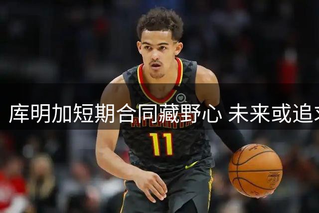库明加短期合同藏野心 未来或追求更高薪
