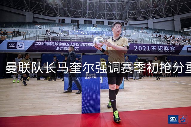 曼联队长马奎尔强调赛季初抢分重要性
