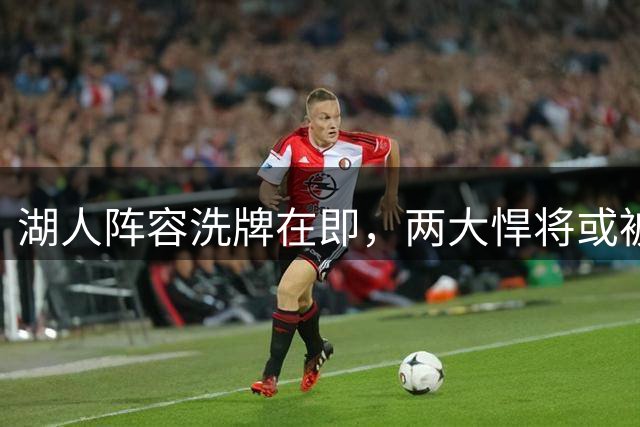 湖人阵容洗牌在即，两大悍将或被交易换射手