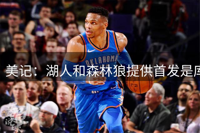 美记：湖人和森林狼提供首发是库明加主要下家！后者仅能提供底薪