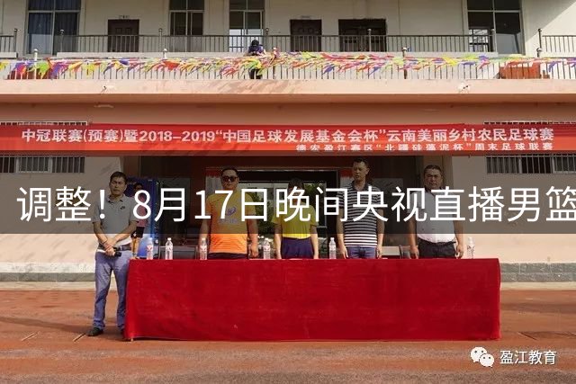 调整！8月17日晚间央视直播男篮热身赛有变，中国男篮迎战新西兰