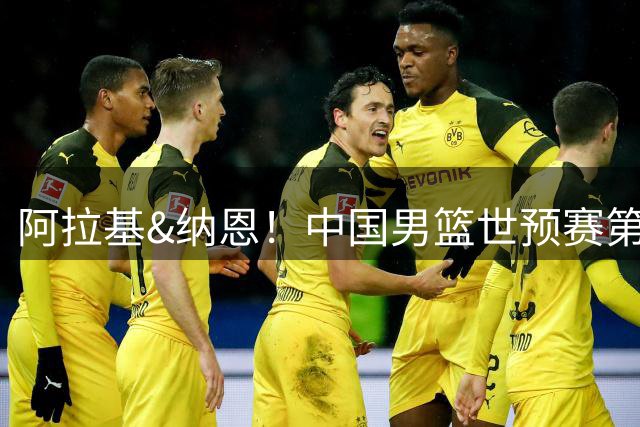 阿拉基&纳恩！中国男篮世预赛第4窗口期的对手都折损了核心球星