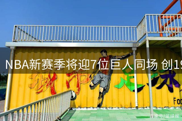 NBA新赛季将迎7位巨人同场 创19年来最高纪录